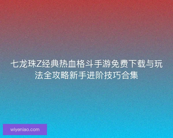 七龙珠Z经典热血格斗手游免费下载与玩法全攻略新手进阶技巧合集